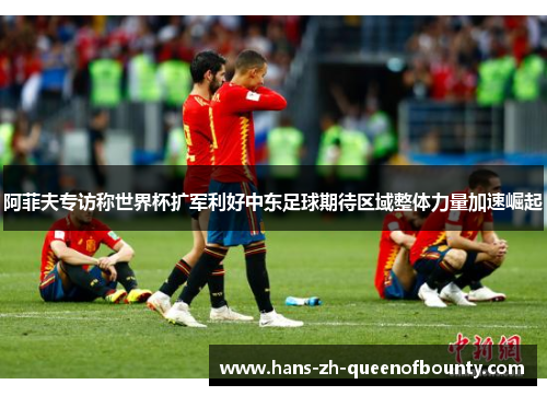 阿菲夫专访称世界杯扩军利好中东足球期待区域整体力量加速崛起