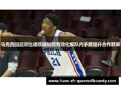 马克西回应恩比德质疑如何有效化解队内矛盾提升合作默契