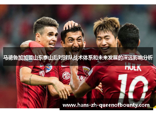 马德鲁加加盟山东泰山后对球队战术体系和未来发展的深远影响分析