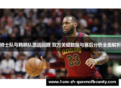 骑士队与鹈鹕队激战回顾 双方关键数据与赛后分析全面解析