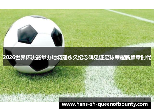 2026世界杯决赛举办地将建永久纪念碑见证足球荣耀新篇章时代