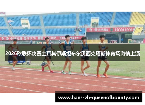2026欧联杯决赛土耳其伊斯坦布尔贝西克塔斯体育场激情上演