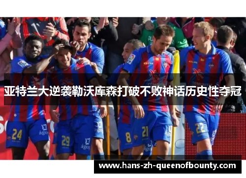 亚特兰大逆袭勒沃库森打破不败神话历史性夺冠