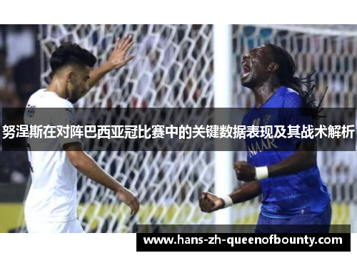 努涅斯在对阵巴西亚冠比赛中的关键数据表现及其战术解析