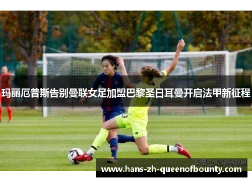 玛丽厄普斯告别曼联女足加盟巴黎圣日耳曼开启法甲新征程