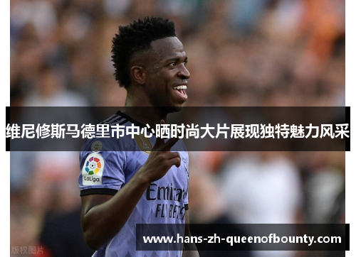 维尼修斯马德里市中心晒时尚大片展现独特魅力风采