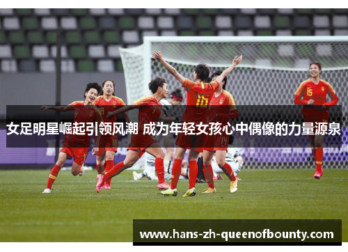 女足明星崛起引领风潮 成为年轻女孩心中偶像的力量源泉