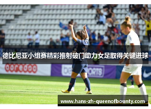 德比尼亚小组赛精彩推射破门助力女足取得关键进球 德比尼亚小组赛精彩推射破门助力女足取得关键进球